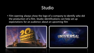 Studio
• Film opening always show the logo of a company to identify who did
the production of a film. Studio identifications can help set up
expectations for an audience about an upcoming film
 