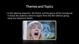 Themes and Topics
• In the opening sequence, the theme and the genre will be introduced.
It shows the audience what to expect from the film without giving
away any important details.
 