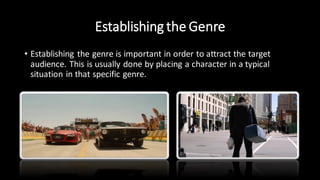 Establishing the Genre
• Establishing the genre is important in order to attract the target
audience. This is usually done by placing a character in a typical
situation in that specific genre.
 
