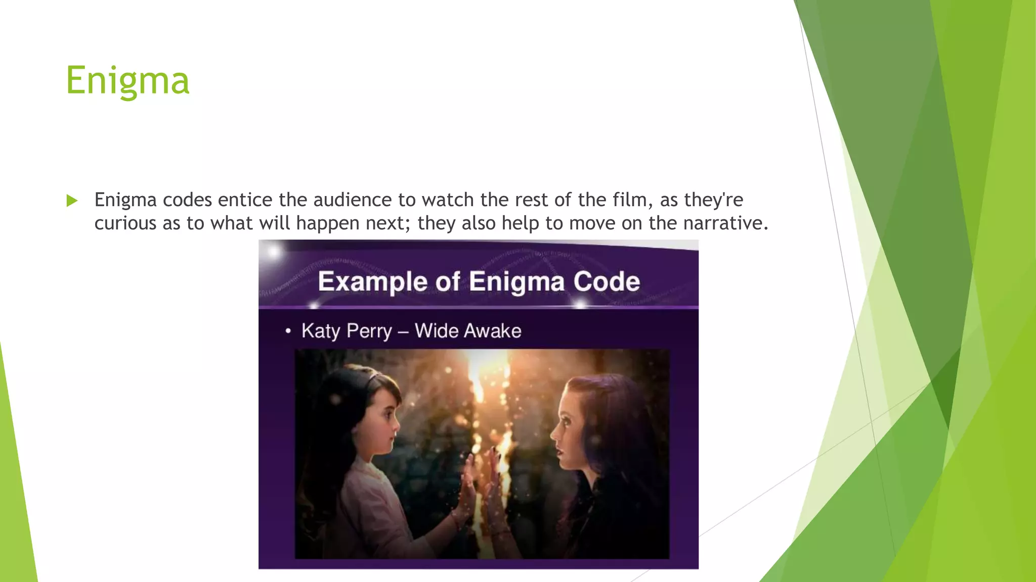 Enigma
 Enigma codes entice the audience to watch the rest of the film, as they're
curious as to what will happen next; they also help to move on the narrative.
 