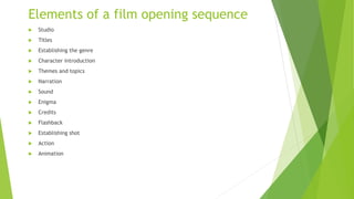 Elements of a film opening sequence
 Studio
 Titles
 Establishing the genre
 Character introduction
 Themes and topics
 Narration
 Sound
 Enigma
 Credits
 Flashback
 Establishing shot
 Action
 Animation
 