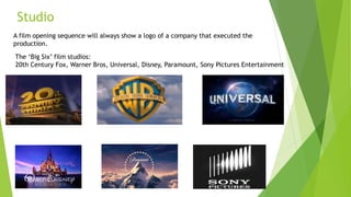 Studio
A film opening sequence will always show a logo of a company that executed the
production.
The ‘Big Six’ film studios:
20th Century Fox, Warner Bros, Universal, Disney, Paramount, Sony Pictures Entertainment
 