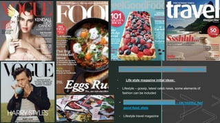 z
Codes and conventions - magazine
• Life style magazine initial ideas:
• Lifestyle – gossip, latest celeb news, some elements of
fashion can be included
• Lifestyle food magazine – eat healthy, feel
good food, diets
• Lifestyle travel magazine
 
