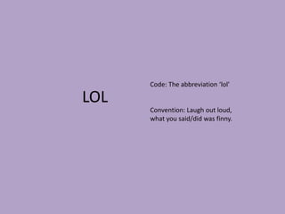 LOLCode: The abbreviation ‘lol’ Convention: Laugh out loud, what you said/did was finny.  