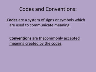 Codes and Conventions: Codes are a system of signs or symbols which are used to communicate meaning. Conventions are thecommonly accepted meaning created by the codes.