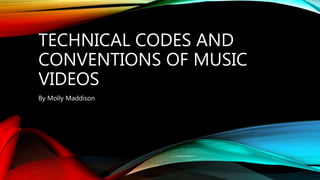 TECHNICAL CODES AND
CONVENTIONS OF MUSIC
VIDEOS
By Molly Maddison
 