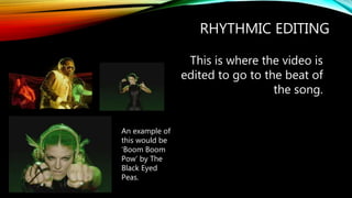 RHYTHMIC EDITING
This is where the video is
edited to go to the beat of
the song.
An example of
this would be
‘Boom Boom
Pow’ by The
Black Eyed
Peas.
 