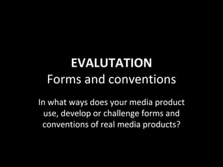 EVALUTATION Forms and conventions In what ways does your media product use, develop or challenge forms and conventions of real media products? 