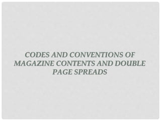 CODES AND CONVENTIONS OF
MAGAZINE CONTENTS AND DOUBLE
PAGE SPREADS
 