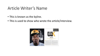 Article Writer’s Name
• This is known as the byline.
• This is used to show who wrote the article/interview.
 