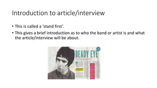 Introduction to article/interview
• This is called a ‘stand first’.
• This gives a brief introduction as to who the band or artist is and what
the article/interview will be about.
 