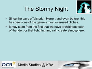 The Stormy Night Since the days of Victorian Horror, and even before, this has been one of the genre's most overused cliches.  It may stem from the fact that we have a childhood fear of thunder, or that lightning and rain create atmosphere. Media Studies @ KBA 