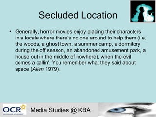 Secluded Location Generally, horror movies enjoy placing their characters in a locale where there's no one around to help them (i.e. the woods, a ghost town, a summer camp, a dormitory during the off season, an abandoned amusement park, a house out in the middle of nowhere), when the evil comes a callin'. You remember what they said about space ( Alien  1979). Media Studies @ KBA 