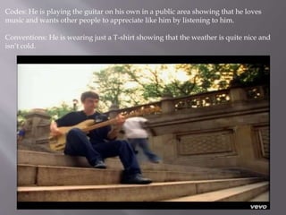 Codes: He is playing the guitar on his own in a public area showing that he loves
music and wants other people to appreciate like him by listening to him.
Conventions: He is wearing just a T-shirt showing that the weather is quite nice and
isn’t cold.
 