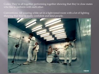 Codes: They’re all together performing together showing that they’re close mates
who like to perform with each other.
Conventions: All wearing white set in a light toned room with a lot of lighting
showing that they’re really confident and kind people.
 