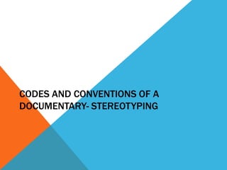 CODES AND CONVENTIONS OF A
DOCUMENTARY- STEREOTYPING
 