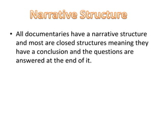 • All documentaries have a narrative structure
  and most are closed structures meaning they
  have a conclusion and the questions are
  answered at the end of it.
 