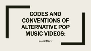 CODES AND
CONVENTIONS OF
ALTERNATIVE POP
MUSIC VIDEOS:
Eleanor Flower
 