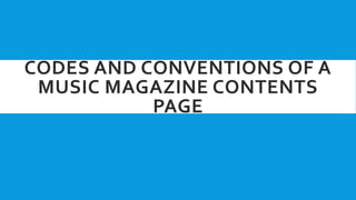 CODES AND CONVENTIONS OF A
MUSIC MAGAZINE CONTENTS
PAGE
 
