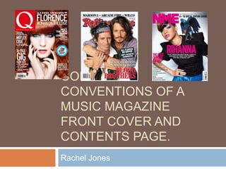 CODES AND
CONVENTIONS OF A
MUSIC MAGAZINE
FRONT COVER AND
CONTENTS PAGE.
Rachel Jones
 