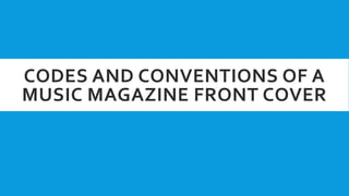CODES AND CONVENTIONS OF A
MUSIC MAGAZINE FRONT COVER
 