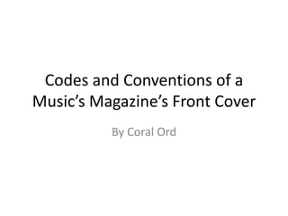 Codes and Conventions of a
Music’s Magazine’s Front Cover
          By Coral Ord
 