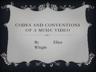 CODES AND CONVENTIONS
   OF A MUSIC VIDEO

      By       Ellen
      Whight
 