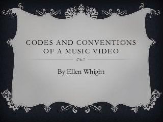CODES AND CONVENTIONS
   OF A MUSIC VIDEO

     By Ellen Whight
 