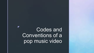 z
Codes and
Conventions of a
pop music video
 