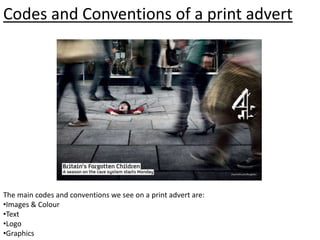 Codes and Conventions of a print advert
The main codes and conventions we see on a print advert are:
•Images & Colour
•Text
•Logo
•Graphics
 