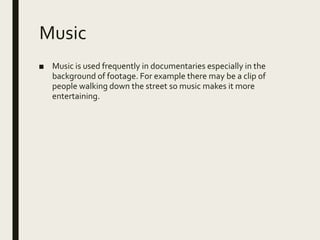 Music
■ Music is used frequently in documentaries especially in the
background of footage. For example there may be a clip of
people walking down the street so music makes it more
entertaining.
 