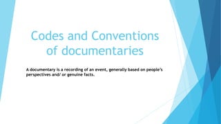 Codes and Conventions
of documentaries
A documentary is a recording of an event, generally based on people’s
perspectives and/ or genuine facts.
 