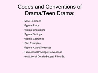 Codes and Conventions of
  Drama/Teen Drama:
  •Mise-En-Scene
  •Typical Props
  •Typical Characters
  •Typical Settings
  •Typical Costumes
  •Film Examples
  •Typical Actors/Actresses
  •Promotional Package Conventions
  •Institutional Details-Budget, Films Etc
 