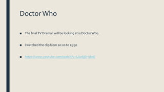 DoctorWho
■ The finalTV Drama I will be looking at is DoctorWho.
■ I watched the clip from 10:20 to 15:30
■ https://www.youtube.com/watch?v=LUz6jEH1bsE
 