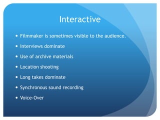Interactive
 Filmmaker is sometimes visible to the audience.
 Interviews dominate
 Use of archive materials
 Location shooting
 Long takes dominate
 Synchronous sound recording
 Voice-Over
 