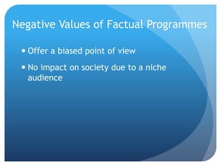Negative Values of Factual Programmes
 Offer a biased point of view
 No impact on society due to a niche
audience
 