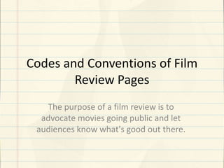 Codes and Conventions of Film
Review Pages
The purpose of a film review is to
advocate movies going public and let
audiences know what's good out there.

 