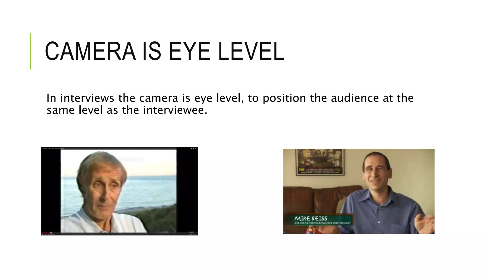CAMERA IS EYE LEVEL
In interviews the camera is eye level, to position the audience at the
same level as the interviewee.
 