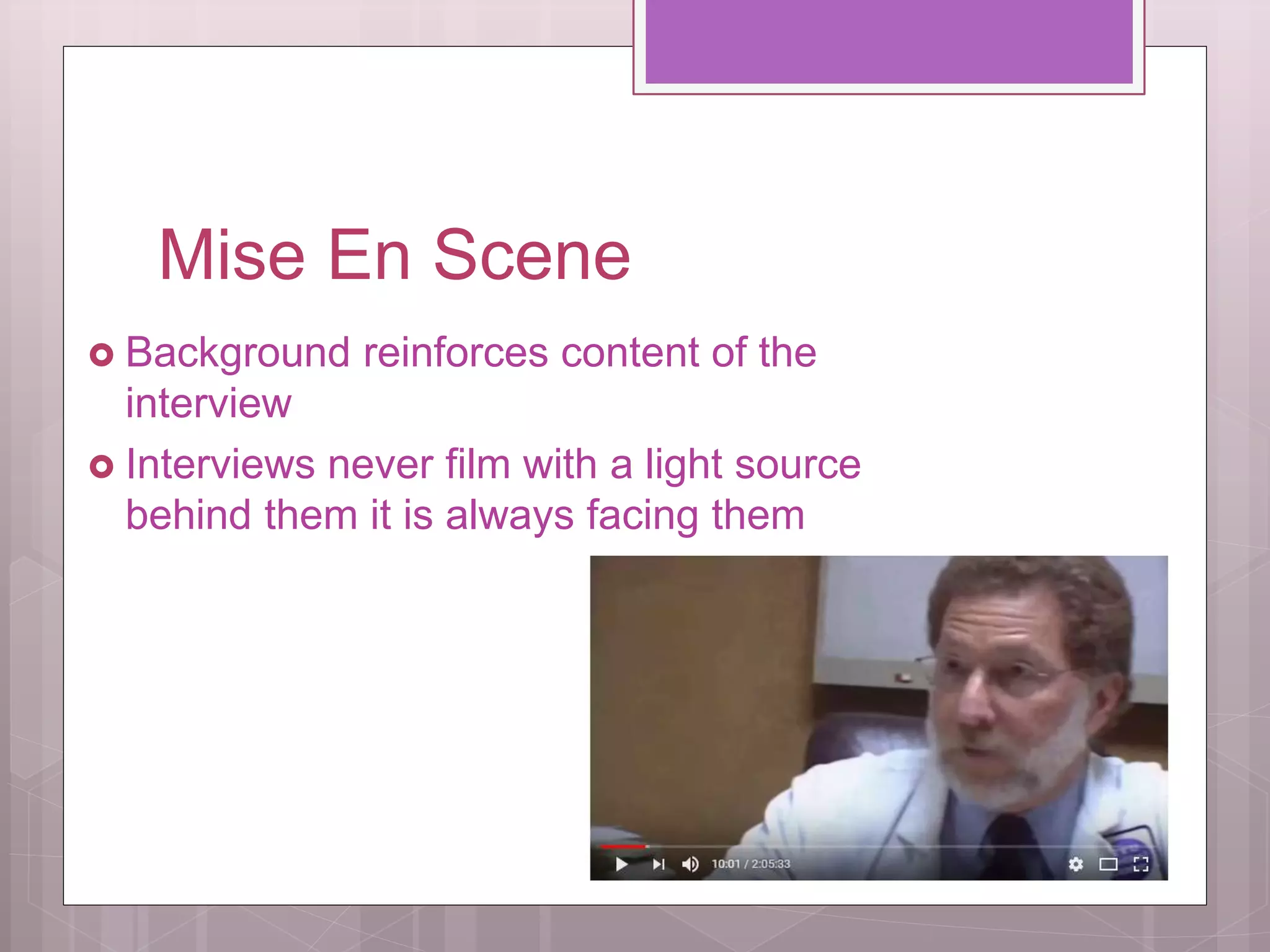 Mise En Scene
Background reinforces content of the
interview
Interviews never film with a light source
behind them it is always facing them