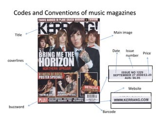 Codes and Conventions of music magazines

                                     Main image
    Title



                                     Date   Issue
                                                       Price
                                            number
coverlines




                                             Website



buzzword
                                Barcode
 