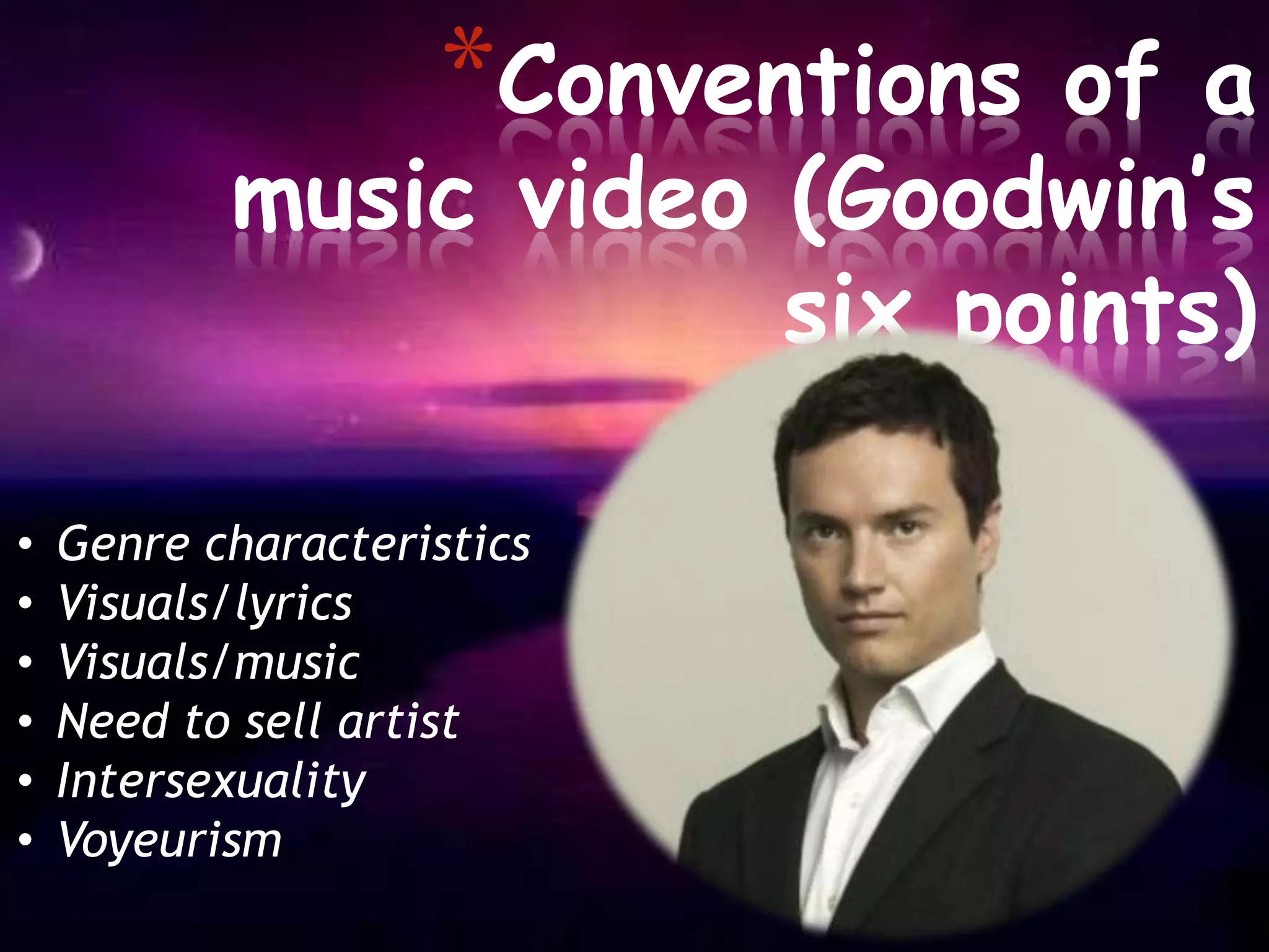 *Conventions
                             of a
           music video (Goodwin’s
                       six points)

•   Genre characteristics
•   Visuals/lyrics
•   Visuals/music
•   Need to sell artist
•   Intersexuality
•   Voyeurism
 