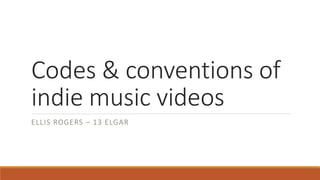 Codes & conventions of
indie music videos
ELLIS ROGERS – 13 ELGAR
 