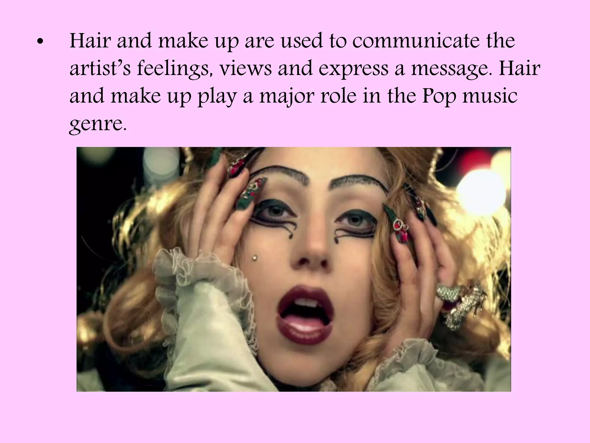 • Hair and make up are used to communicate the
artist’s feelings, views and express a message. Hair
and make up play a major role in the Pop music
genre.
 