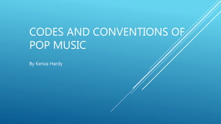 CODES AND CONVENTIONS OF
POP MUSIC
By Kenza Hardy
 