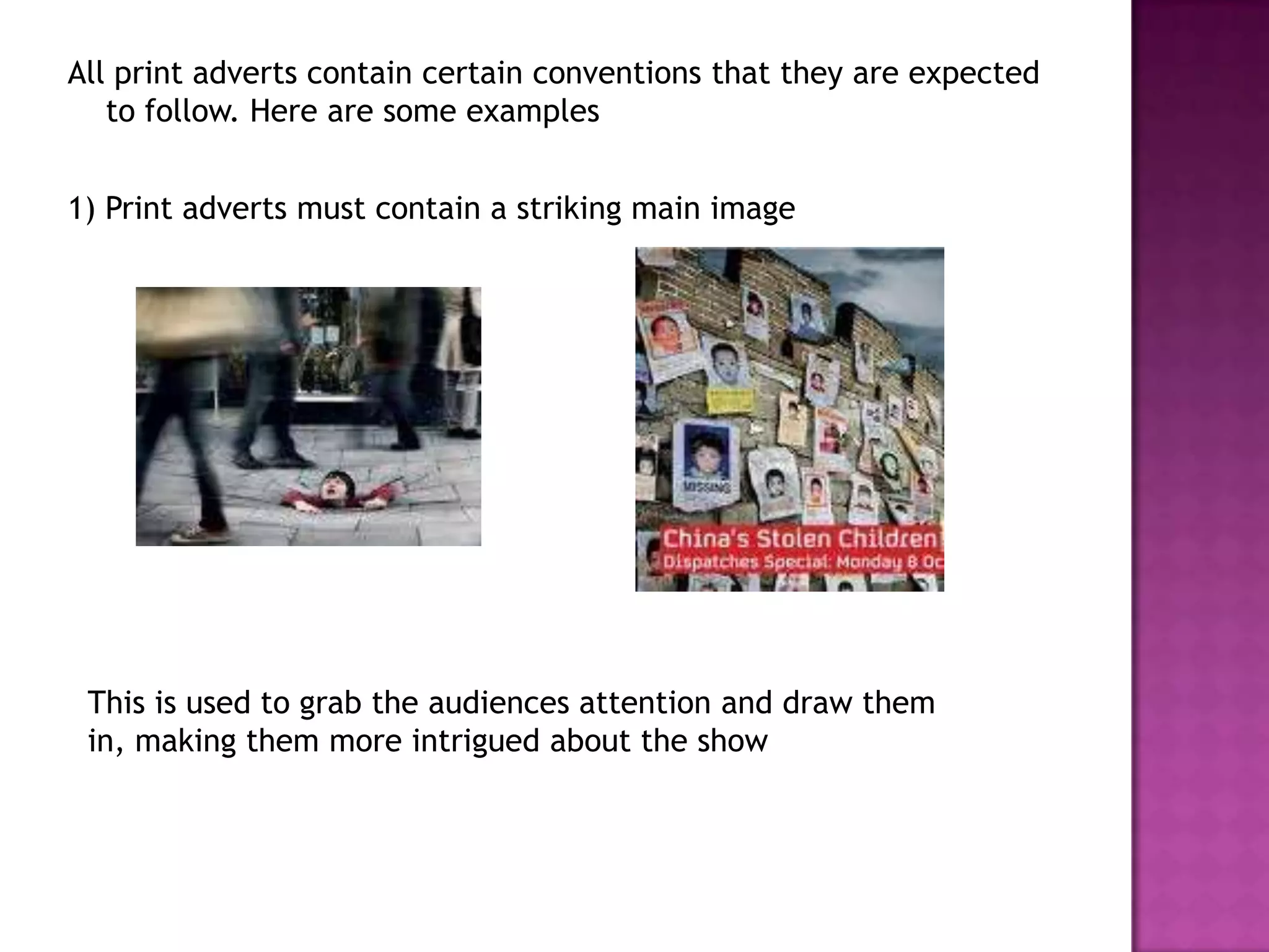 All print adverts contain certain conventions that they are expected
   to follow. Here are some examples


1) Print adverts must contain a striking main image




 This is used to grab the audiences attention and draw them
 in, making them more intrigued about the show
 