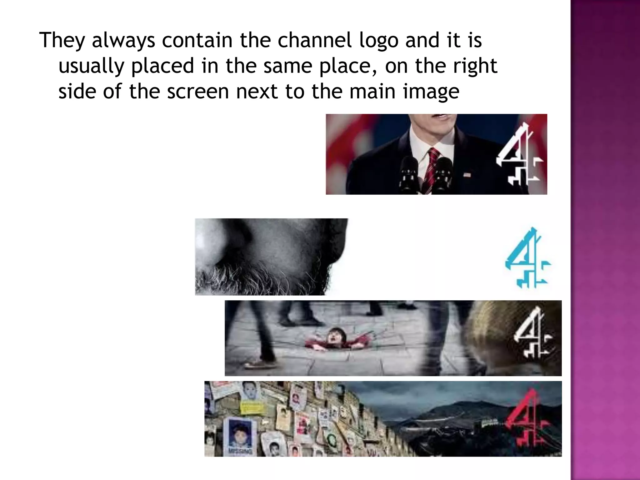 They always contain the channel logo and it is
  usually placed in the same place, on the right
  side of the screen next to the main image
 