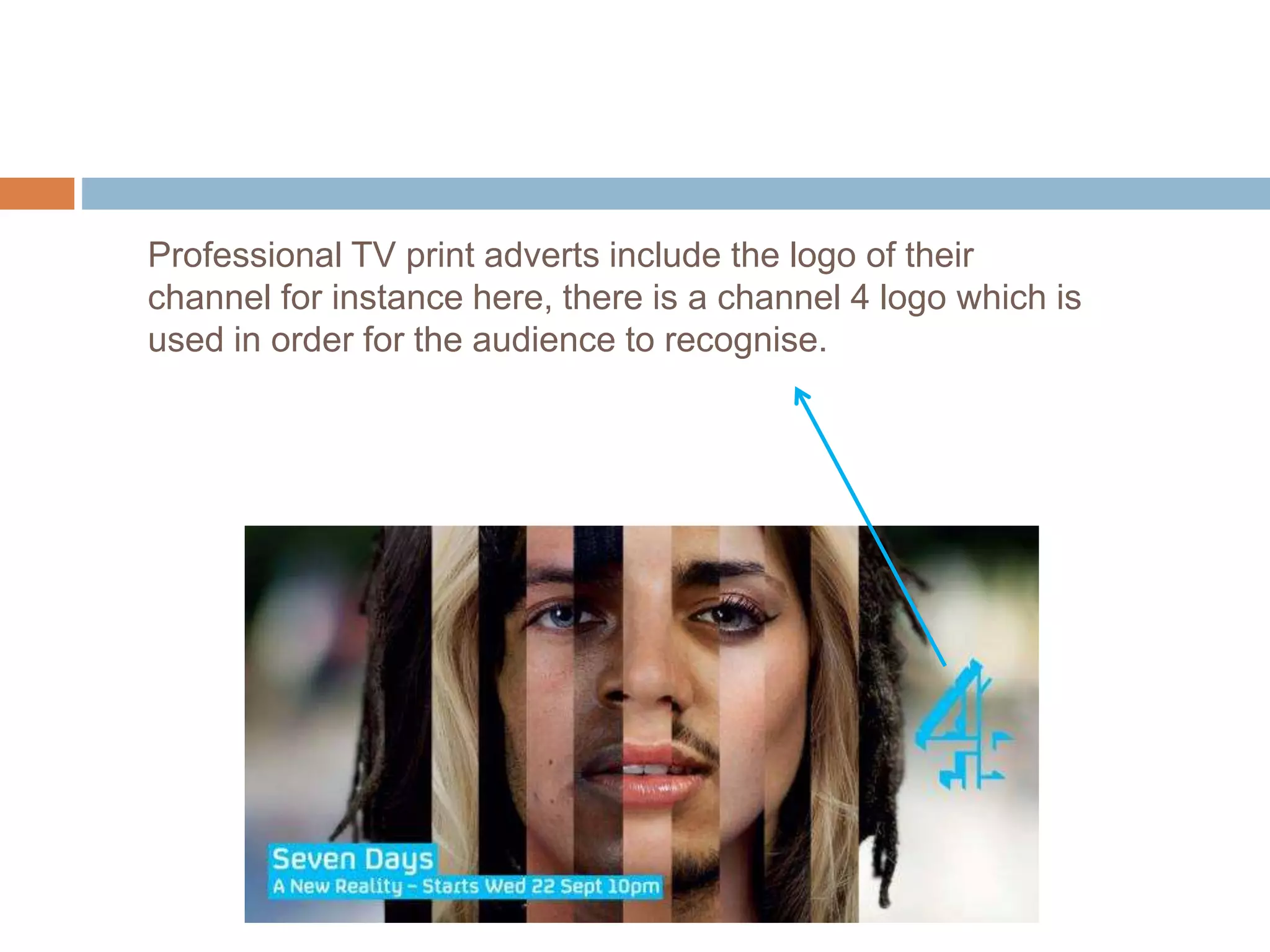 Professional TV print adverts include the logo of their
channel for instance here, there is a channel 4 logo which is
used in order for the audience to recognise.