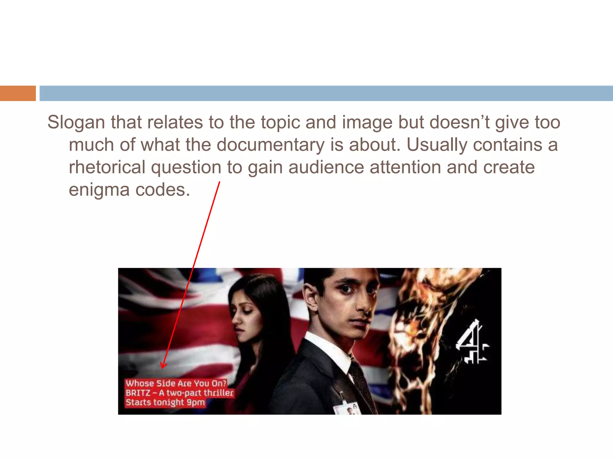 Slogan that relates to the topic and image but doesn’t give too
much of what the documentary is about. Usually contains a
rhetorical question to gain audience attention and create
enigma codes.
