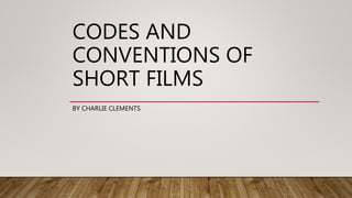 CODES AND
CONVENTIONS OF
SHORT FILMS
BY CHARLIE CLEMENTS
 