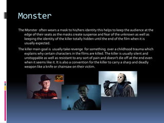 Monster
The Monster often wears a mask to his/hers identity this helps to keep the audience at the
edge of their seats as ...